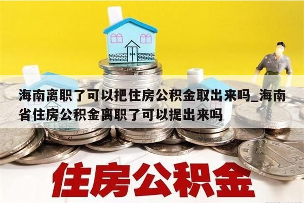 海南离职了可以把住房公积金取出来吗_海南省住房公积金离职了可以提出来吗